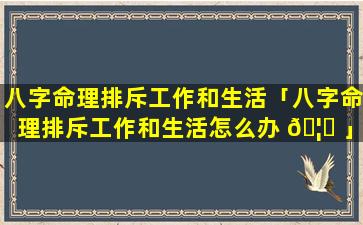 八字命理排斥工作和生活「八字命理排斥工作和生活怎么办 🦄 」
